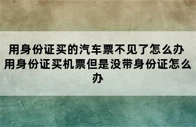 用身份证买的汽车票不见了怎么办 用身份证买机票但是没带身份证怎么办